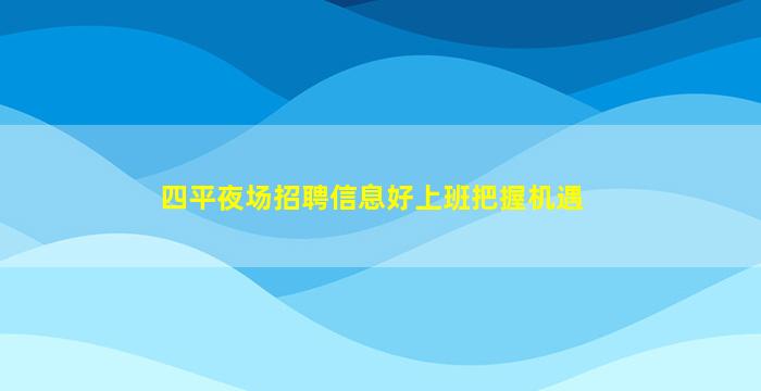 四平夜场招聘信息好上班把握机遇