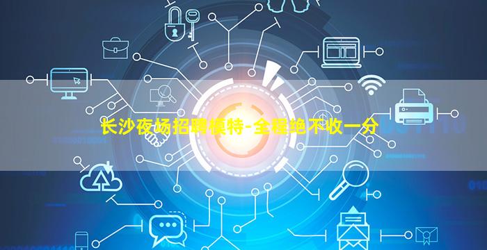 长沙夜场招聘模特-全程绝不收一分